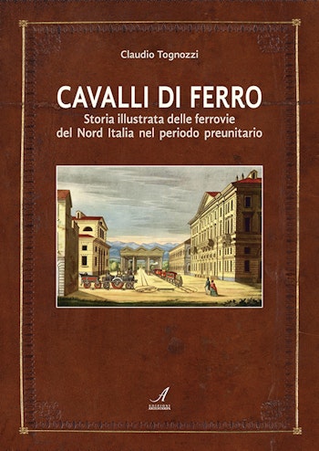 Artestampa Edizioni 27182 CAVALLI DI FERRO – Storia illustrata delle ferrovie del Nord Italia nel periodo preunitario di Claudio Tognozzi